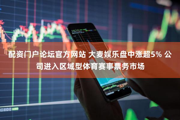 配资门户论坛官方网站 大麦娱乐盘中涨超5% 公司进入区域型体育赛事票务市场