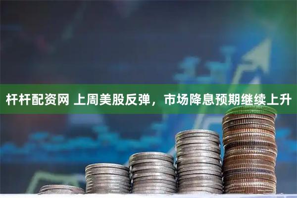 杆杆配资网 上周美股反弹，市场降息预期继续上升
