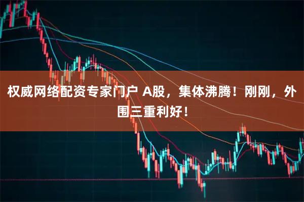 权威网络配资专家门户 A股，集体沸腾！刚刚，外围三重利好！