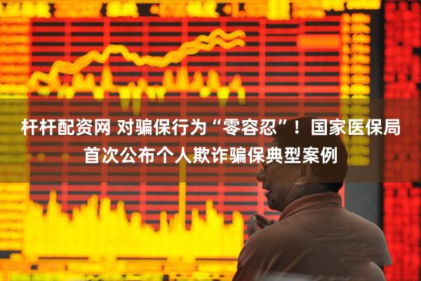 杆杆配资网 对骗保行为“零容忍”！国家医保局首次公布个人欺诈骗保典型案例