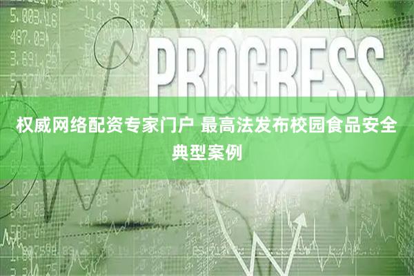 权威网络配资专家门户 最高法发布校园食品安全典型案例