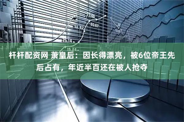 杆杆配资网 萧皇后：因长得漂亮，被6位帝王先后占有，年近半百还在被人抢夺