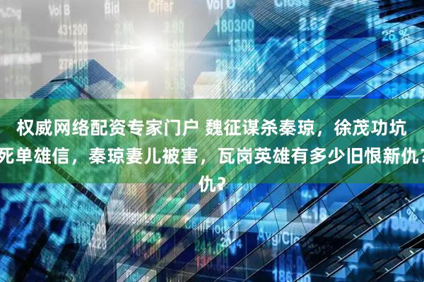 权威网络配资专家门户 魏征谋杀秦琼，徐茂功坑死单雄信，秦琼妻儿被害，瓦岗英雄有多少旧恨新仇？