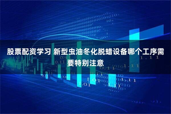 股票配资学习 新型虫油冬化脱蜡设备哪个工序需要特别注意