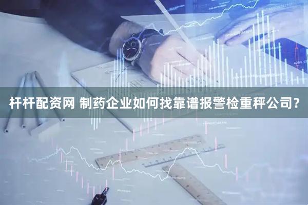 杆杆配资网 制药企业如何找靠谱报警检重秤公司？