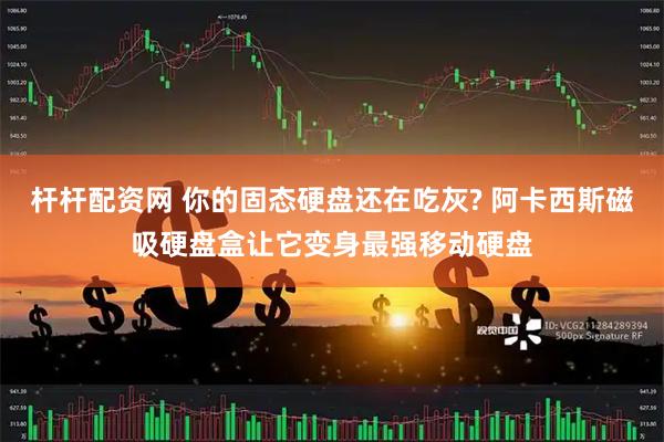 杆杆配资网 你的固态硬盘还在吃灰? 阿卡西斯磁吸硬盘盒让它变身最强移动硬盘